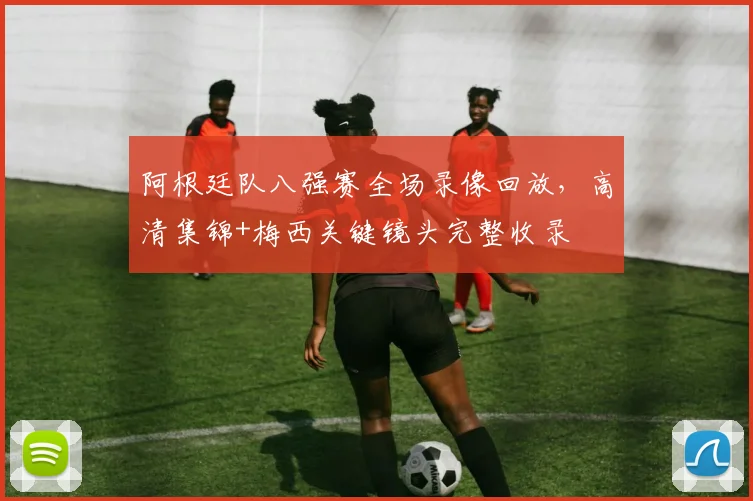 阿根廷队八强赛全场录像回放，高清集锦+梅西关键镜头完整收录
