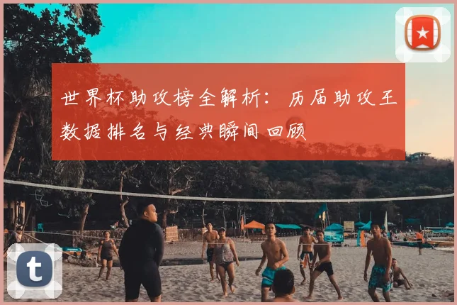 世界杯助攻榜全解析:历届助攻王数据排名与经典瞬间回顾