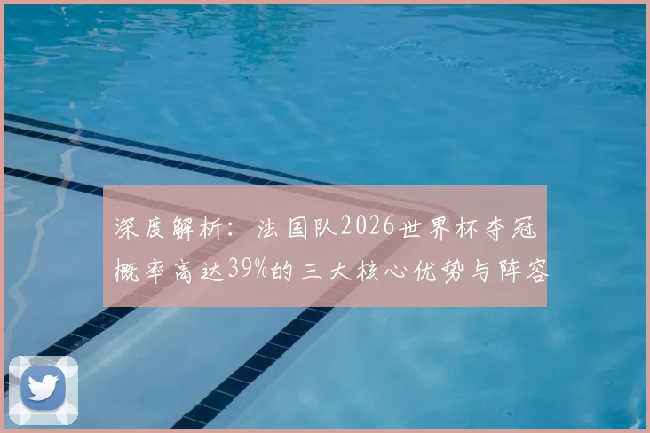 深度解析：法国队2026世界杯夺冠概率高达39%的三大核心优势与阵容展望