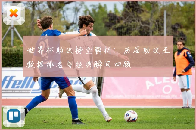 世界杯助攻榜全解析：历届助攻王数据排名与经典瞬间回顾