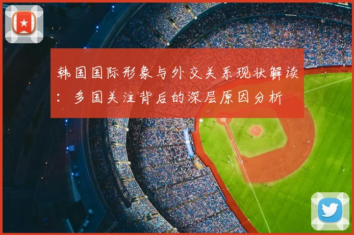 韩国国际形象与外交关系现状解读：多国关注背后的深层原因分析