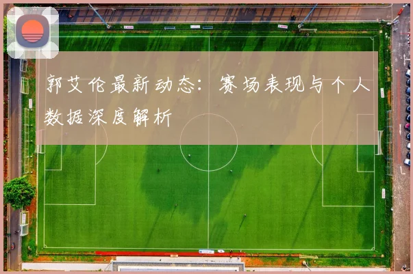 郭艾伦最新动态：赛场表现与个人数据深度解析