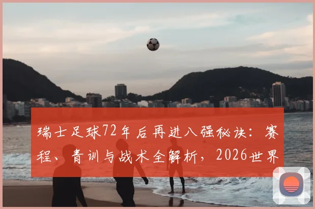 瑞士足球72年后再进八强秘诀：赛程、青训与战术全解析，2026世界杯前瞻