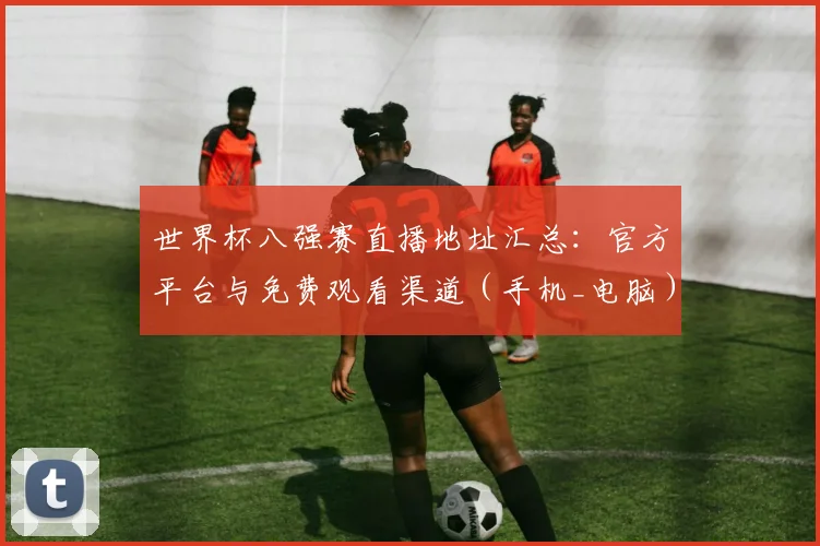 世界杯八强赛直播地址汇总：官方平台与免费观看渠道（手机_电脑）推荐