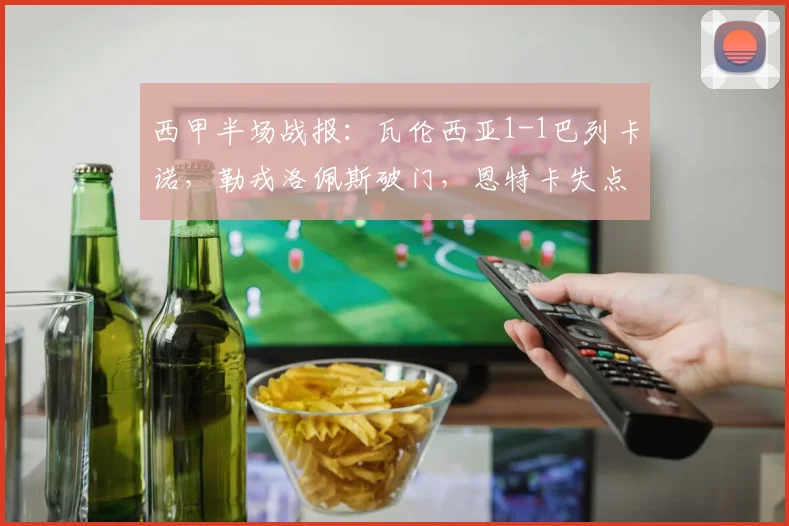 西甲半场战报：瓦伦西亚1-1巴列卡诺，勒戎洛佩斯破门，恩特卡失点解析