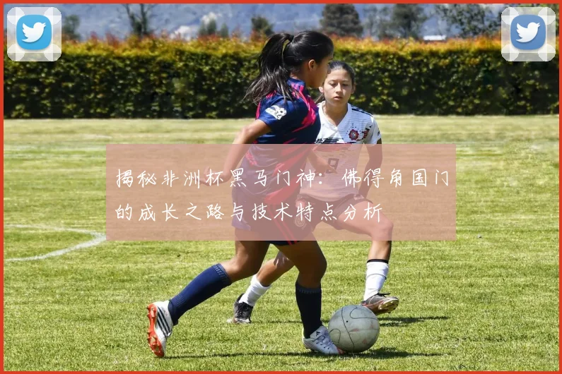 揭秘非洲杯黑马门神:佛得角国门的成长之路与技术特点分析