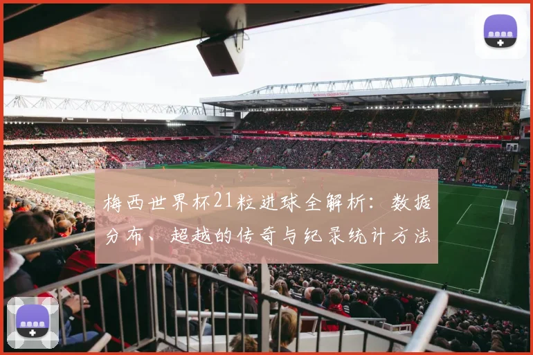 梅西世界杯21粒进球全解析:数据分布、超越的传奇与纪录统计方法